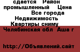 сдается › Район ­ промышленный  › Цена ­ 7 000 - Все города Недвижимость » Квартиры сниму   . Челябинская обл.,Аша г.